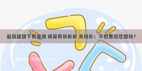 赵丽颖旗下有金瀚 杨幂有张彬彬 关晓彤：不怕鹿晗吃醋吗？