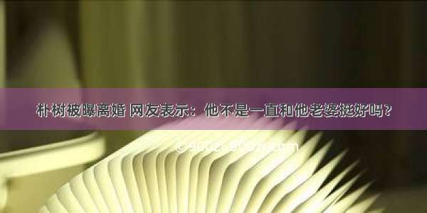 朴树被曝离婚 网友表示：他不是一直和他老婆挺好吗？