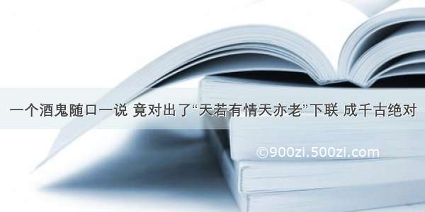 一个酒鬼随口一说 竟对出了“天若有情天亦老”下联 成千古绝对