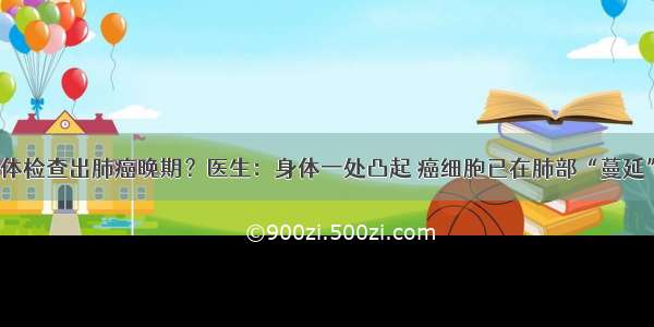 体检查出肺癌晚期？医生：身体一处凸起 癌细胞已在肺部“蔓延”