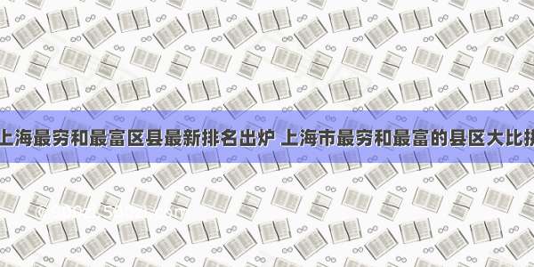 上海最穷和最富区县最新排名出炉 上海市最穷和最富的县区大比拼