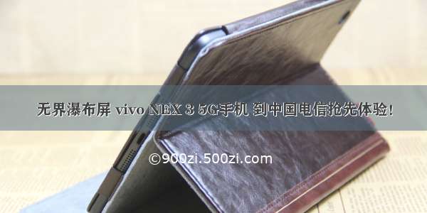 无界瀑布屏 vivo NEX 3 5G手机 到中国电信抢先体验！