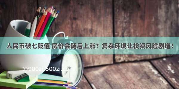 人民币破七贬值 房价会随后上涨？复杂环境让投资风险剧增！