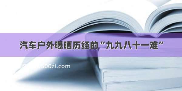 汽车户外曝晒历经的“九九八十一难”