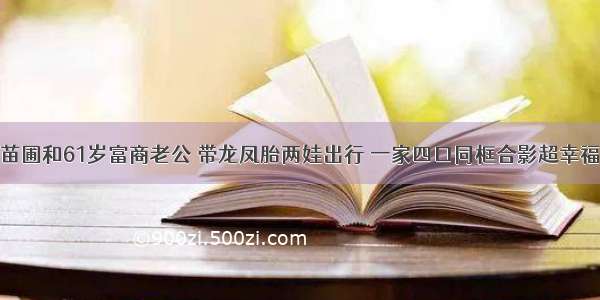 苗圃和61岁富商老公 带龙凤胎两娃出行 一家四口同框合影超幸福