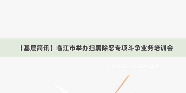 【基层简讯】临江市举办扫黑除恶专项斗争业务培训会