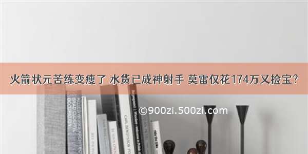 火箭状元苦练变瘦了 水货已成神射手 莫雷仅花174万又捡宝？