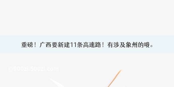 重磅！广西要新建11条高速路！有涉及象州的哦。