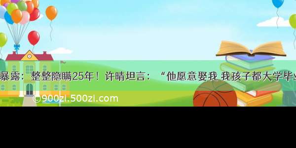 内幕暴露：整整隐瞒25年！许晴坦言：“他愿意娶我 我孩子都大学毕业了”