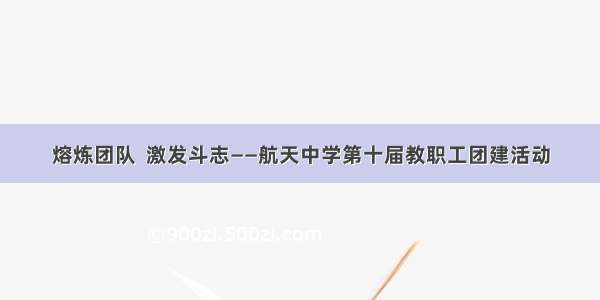 熔炼团队  激发斗志——航天中学第十届教职工团建活动