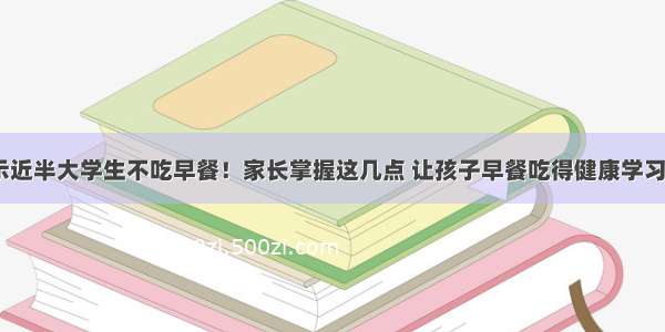 调查显示近半大学生不吃早餐！家长掌握这几点 让孩子早餐吃得健康学习棒 | 关注