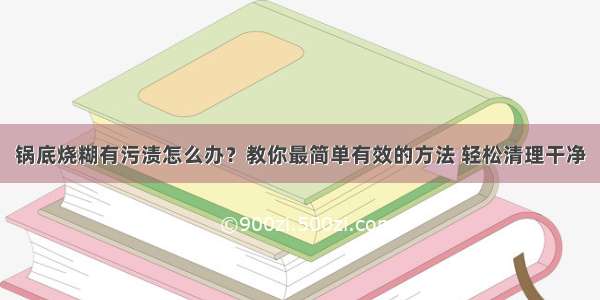 锅底烧糊有污渍怎么办？教你最简单有效的方法 轻松清理干净