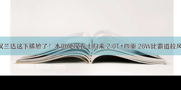 汉兰达这下尴尬了！本田硬汉卷土归来 2.0T+四驱 26W比霸道拉风