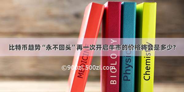 比特币趋势“永不回头”再一次开启牛市的价格将会是多少?