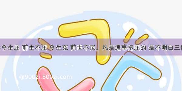 因果—今生屈 前生不屈 今生冤 前世不冤。凡是遇事抱屈的 是不明白三世因果。