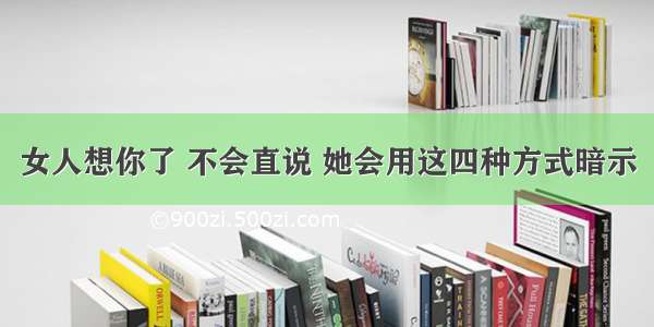 女人想你了 不会直说 她会用这四种方式暗示