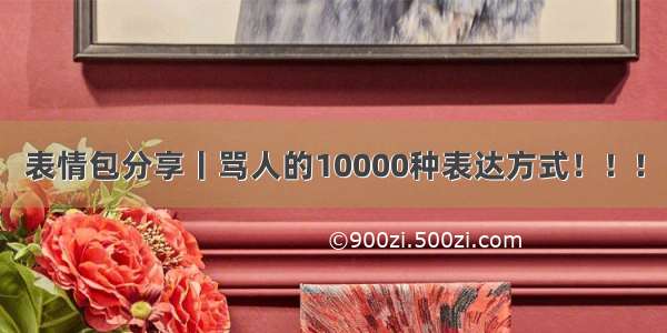 表情包分享丨骂人的10000种表达方式！！!