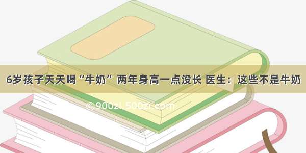 6岁孩子天天喝“牛奶” 两年身高一点没长 医生：这些不是牛奶