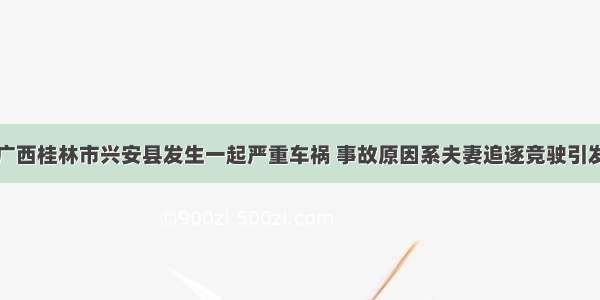 广西桂林市兴安县发生一起严重车祸 事故原因系夫妻追逐竞驶引发