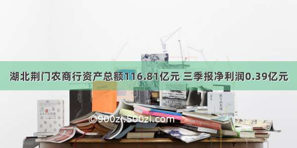 湖北荆门农商行资产总额116.81亿元 三季报净利润0.39亿元