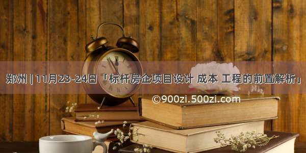 郑州 | 11月23-24日「标杆房企项目设计 成本 工程的前置解析」