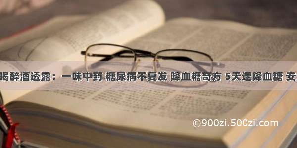 内科医生喝醉酒透露：一味中药 糖尿病不复发 降血糖奇方 5天速降血糖 安全不复发！