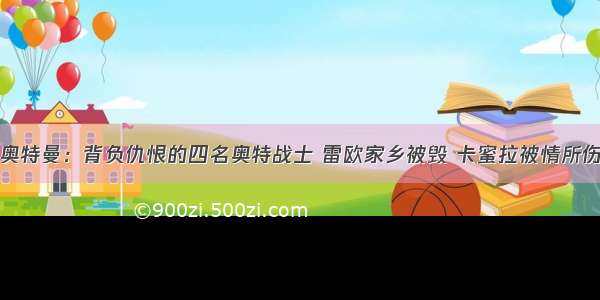 奥特曼：背负仇恨的四名奥特战士 雷欧家乡被毁 卡蜜拉被情所伤