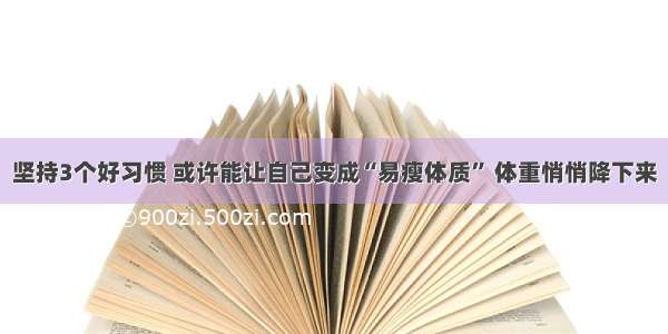 坚持3个好习惯 或许能让自己变成“易瘦体质” 体重悄悄降下来