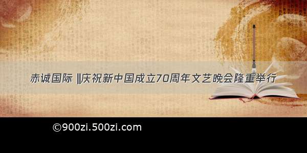 赤诚国际 ||庆祝新中国成立70周年文艺晚会隆重举行