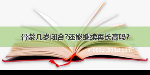 骨龄几岁闭合?还能继续再长高吗?