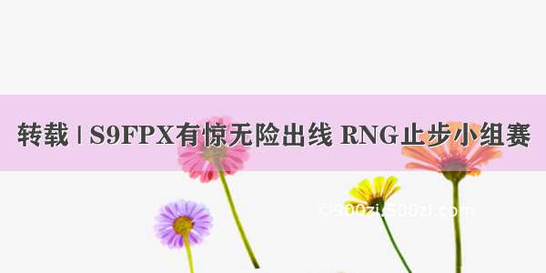 转载 | S9FPX有惊无险出线 RNG止步小组赛