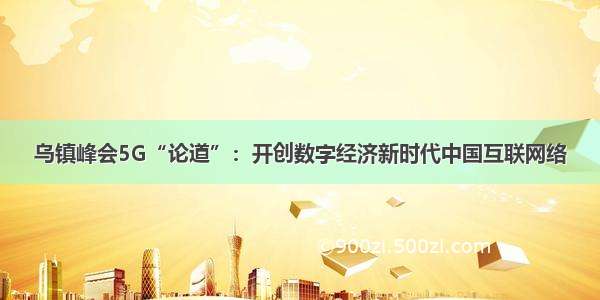 乌镇峰会5G“论道”：开创数字经济新时代中国互联网络