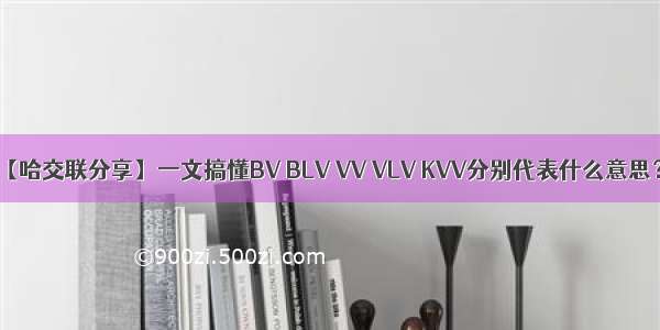 【哈交联分享】一文搞懂BV BLV VV VLV KVV分别代表什么意思？