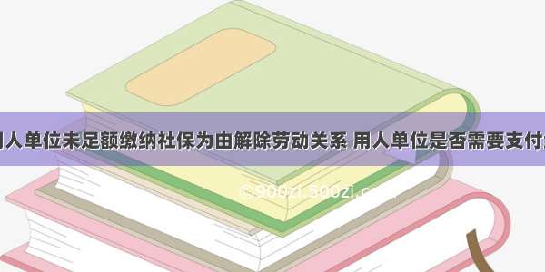 劳动者以用人单位未足额缴纳社保为由解除劳动关系 用人单位是否需要支付经济补偿金