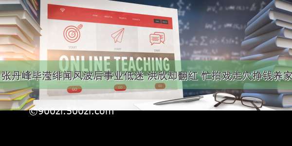 张丹峰毕滢绯闻风波后事业低迷 洪欣却翻红 忙拍戏走穴挣钱养家