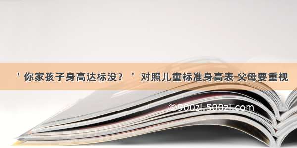 ＇你家孩子身高达标没？＇ 对照儿童标准身高表 父母要重视