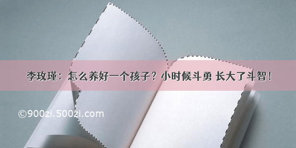 李玫瑾：怎么养好一个孩子？小时候斗勇 长大了斗智！