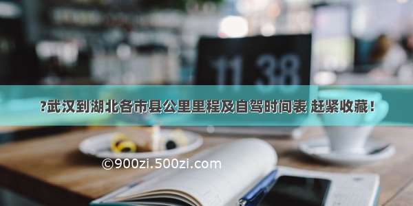 ?武汉到湖北各市县公里里程及自驾时间表 赶紧收藏！