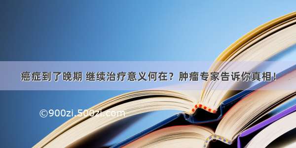 癌症到了晚期 继续治疗意义何在？肿瘤专家告诉你真相！