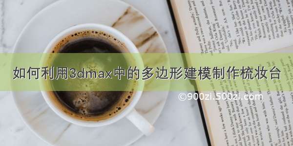 如何利用3dmax中的多边形建模制作梳妆台