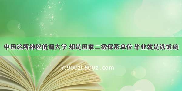 中国这所神秘低调大学 却是国家二级保密单位 毕业就是铁饭碗