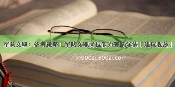 军队文职：备考策略！军队文职岗位能力考试详情『建议收藏』