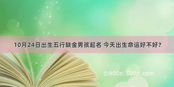 10月24日出生五行缺金男孩起名 今天出生命运好不好？