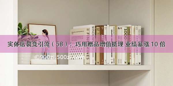 实体店裂变引流（58）：巧用赠品增值抵现 业绩暴涨 10 倍