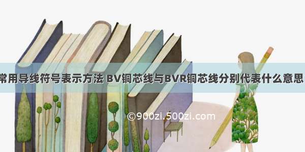 常用导线符号表示方法 BV铜芯线与BVR铜芯线分别代表什么意思？
