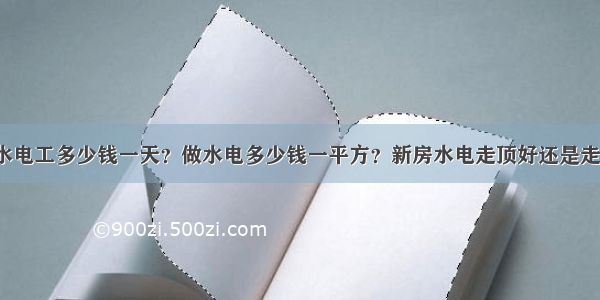 家装水电工多少钱一天？做水电多少钱一平方？新房水电走顶好还是走地好？