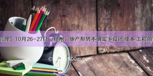 【设计管理】10月26-27日·郑州：地产形势不确定下设计 成本 工程的前置解析