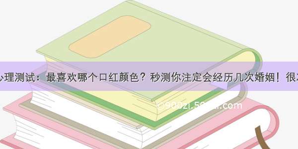 心理测试：最喜欢哪个口红颜色？秒测你注定会经历几次婚姻！很准