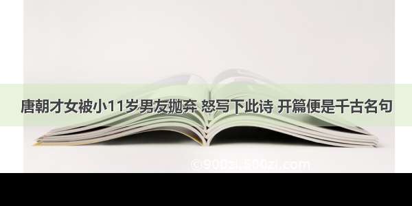 唐朝才女被小11岁男友抛弃 怒写下此诗 开篇便是千古名句