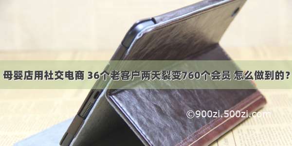 母婴店用社交电商 36个老客户两天裂变760个会员 怎么做到的？